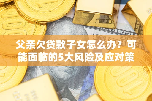 北京父亲欠贷款子女怎么办?可能面临的5大风险及应对策略 北京父亲欠贷款子女怎么办?可能面临的5大风险及应对策略