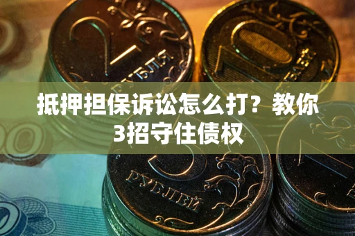 北京抵押担保诉讼怎么打？教你3招守住债权