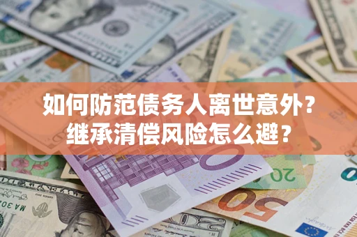 北京如何防范债务人离世意外？继承清偿风险怎么避？