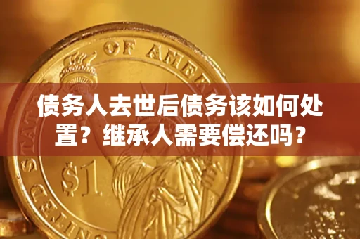 北京债务人去世后债务该如何处置？继承人需要偿还吗？