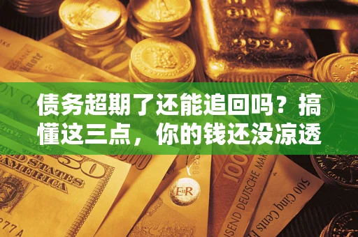 北京债务超期了还能追回吗？搞懂这三点，你的钱还没凉透