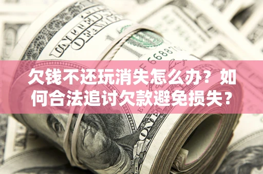 北京欠钱不还玩消失怎么办?如何合法追讨欠款避免损失? 北京欠钱不还玩消失怎么办?如何合法追讨欠款避免损失?