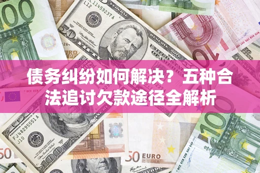 北京债务纠纷如何解决？五种合法追讨欠款途径全解析