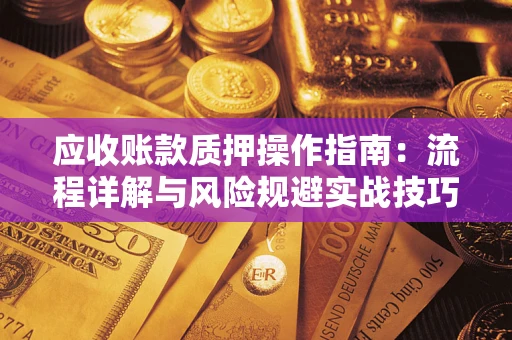 北京应收账款质押操作指南:流程详解与风险规避实战技巧 北京应收账款质押操作指南:流程详解与风险规避实战技巧