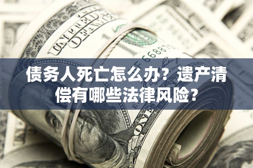 北京债务人死亡怎么办？遗产清偿有哪些法律风险？