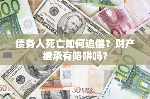 北京债务人死亡如何追偿？财产继承有陷阱吗？