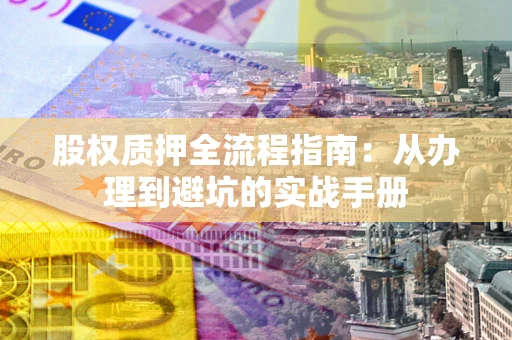 北京股权质押全流程指南：从办理到避坑的实战手册