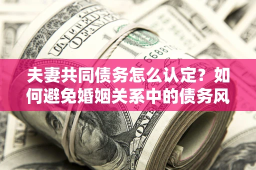 北京夫妻共同债务怎么认定？如何避免婚姻关系中的债务风险？