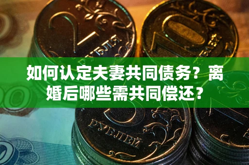 北京如何认定夫妻共同债务？离婚后哪些需共同偿还？