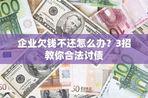 北京企业欠钱不还怎么办？3招教你合法讨债