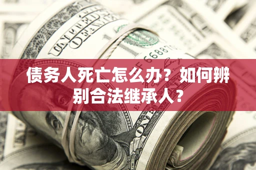 北京债务人死亡怎么办？如何辨别合法继承人？