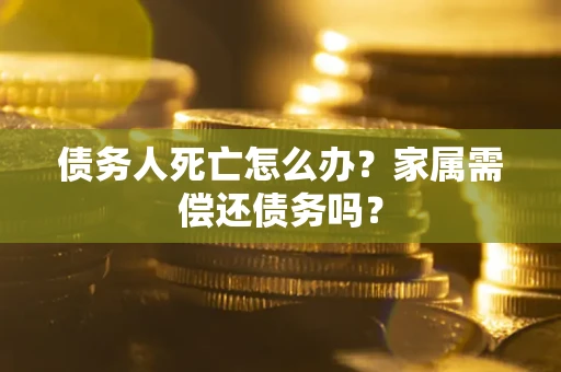 北京债务人死亡怎么办？家属需偿还债务吗？