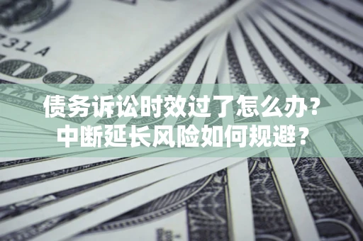 北京债务诉讼时效过了怎么办？中断延长风险如何规避？