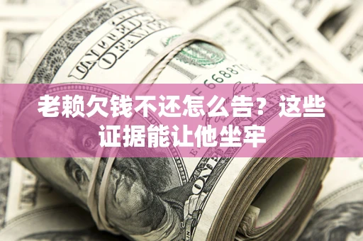 北京老赖欠钱不还怎么告？这些证据能让他坐牢