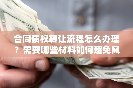 北京合同债权转让流程怎么办理？需要哪些材料如何避免风险？
