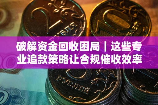 北京破解资金回收困局｜这些专业追款策略让合规催收效率翻倍