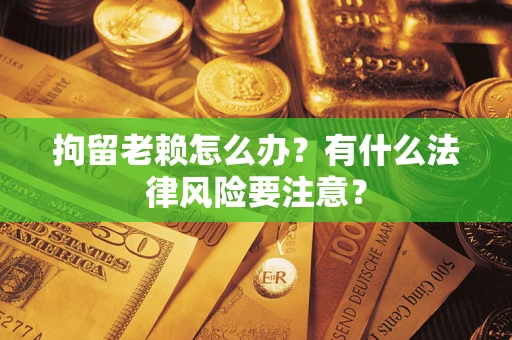 北京拘留老赖怎么办？有什么法律风险要注意？
