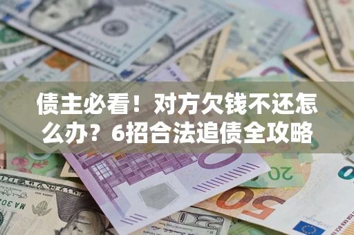 北京债主必看！对方欠钱不还怎么办？6招合法追债全攻略