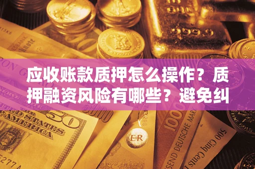 北京应收账款质押怎么操作？质押融资风险有哪些？避免纠纷高效融资技巧