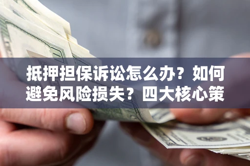 北京抵押担保诉讼怎么办？如何避免风险损失？四大核心策略全解读