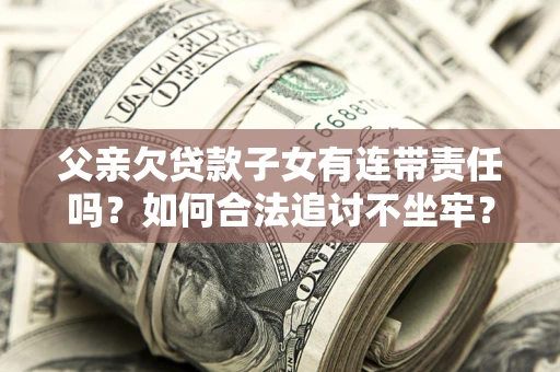 北京父亲欠贷款子女有连带责任吗？如何合法追讨不坐牢？