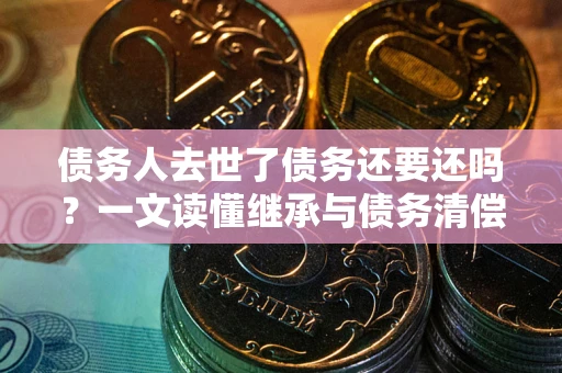 北京债务人去世了债务还要还吗？一文读懂继承与债务清偿