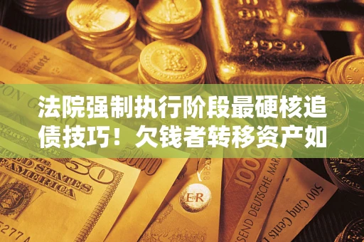 北京法院强制执行阶段最硬核追债技巧！欠钱者转移资产如何破解？