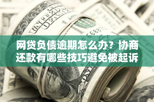 北京网贷负债逾期怎么办？协商还款有哪些技巧避免被起诉？