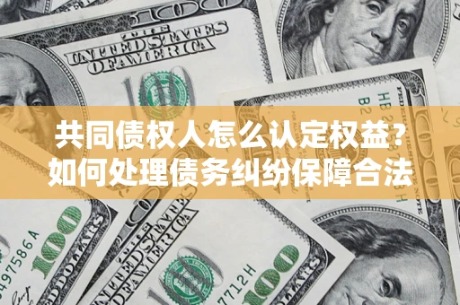 北京共同债权人怎么认定权益？如何处理债务纠纷保障合法权益？