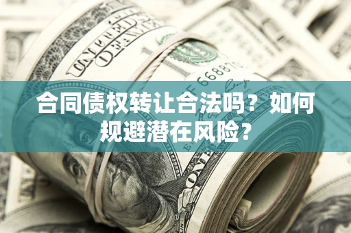 北京合同债权转让合法吗?如何规避潜在风险? 北京合同债权转让合法吗?如何规避潜在风险?