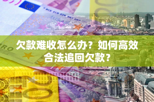 北京欠款难收怎么办？如何高效合法追回欠款？