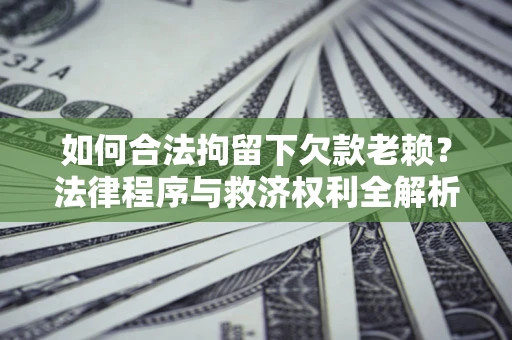 北京如何合法拘留下欠款老赖？法律程序与救济权利全解析