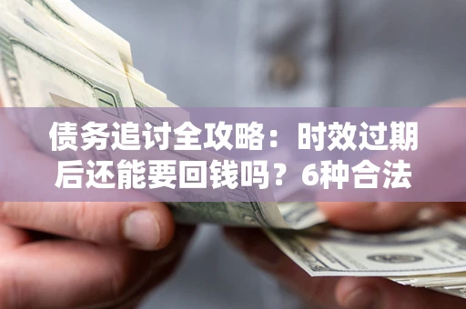 北京债务追讨全攻略：时效过期后还能要回钱吗？6种合法手段助你维权