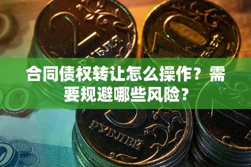 北京合同债权转让怎么操作？需要规避哪些风险？