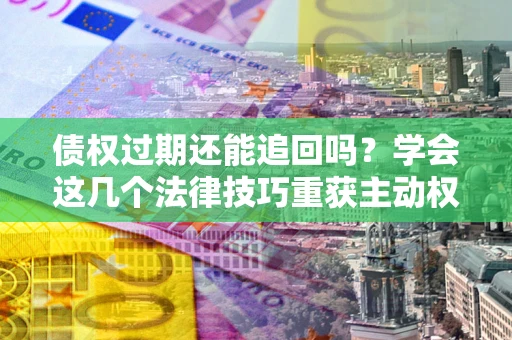 北京债权过期还能追回吗？学会这几个法律技巧重获主动权