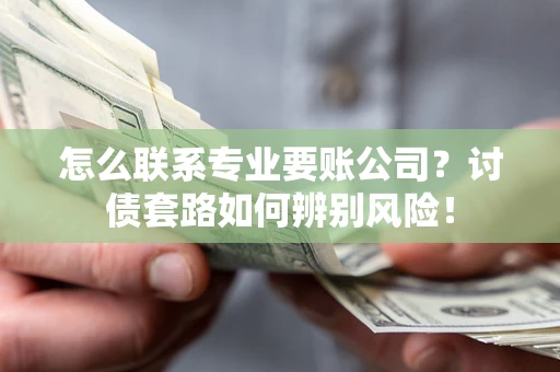 北京怎么联系专业要账公司？讨债套路如何辨别风险！