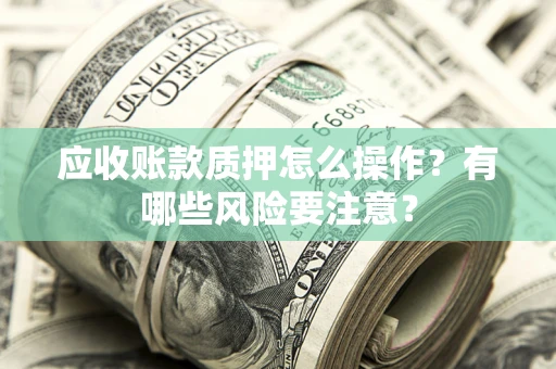 北京应收账款质押怎么操作？有哪些风险要注意？